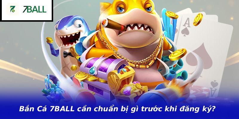 Bắn Cá 7BALL cần chuẩn bị gì trước khi đăng ký?