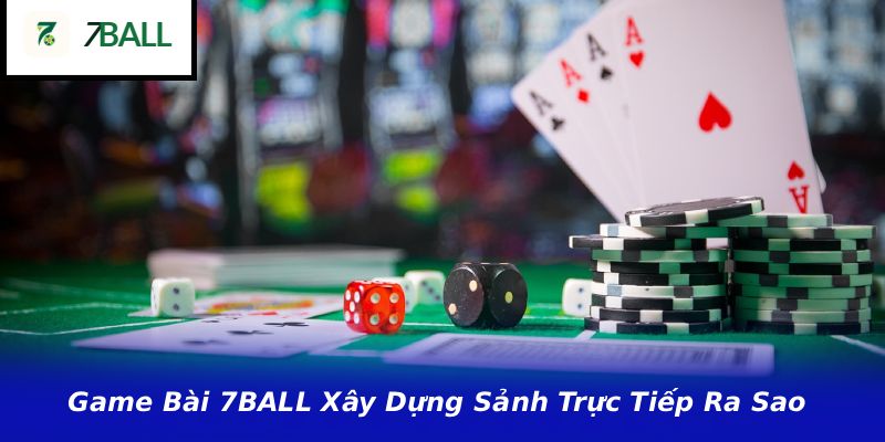 Game Bài 7BALL Xây Dựng Sảnh Trực Tiếp Ra Sao