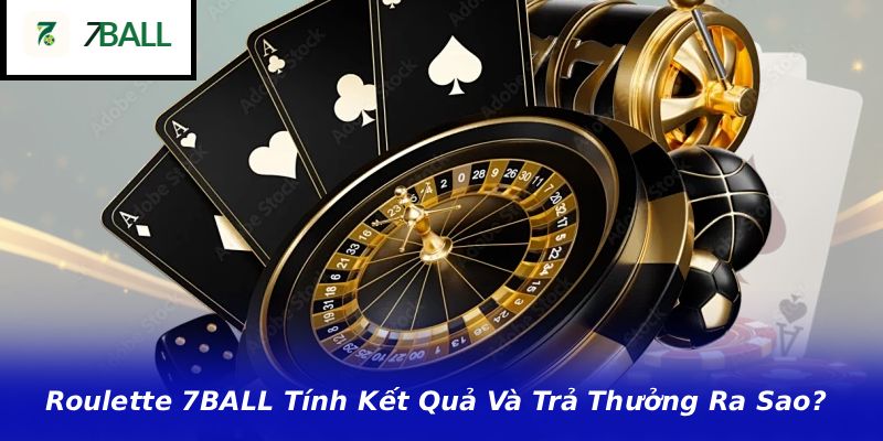 Roulette 7BALL Tính Kết Quả Và Trả Thưởng Ra Sao?