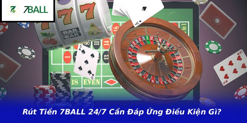 Rút Tiền 7BALL 24/7 Cần Đáp Ứng Điều Kiện Gì?